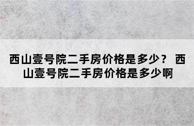 西山壹号院二手房价格是多少？ 西山壹号院二手房价格是多少啊